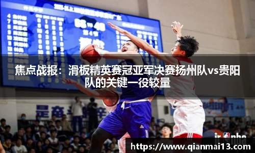 焦点战报：滑板精英赛冠亚军决赛扬州队vs贵阳队的关键一役较量